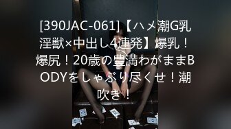 [390JAC-061]【ハメ潮G乳淫獣×中出し4連発】爆乳！爆尻！20歳の豊満わがままBODYをしゃぶり尽くせ！潮吹き！