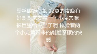 黑丝眼镜伪娘 寂寞的夜晚有好哥哥来安慰一下小屁穴嘛 被巨鲨给中出了呢 体验着两个小龙角带来的剐蹭摩擦的快感