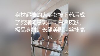 身材超棒的大美女被下药后成了死猪随意玩弄，白嫩皮肤、极品身材、长腿美脚、丝袜高跟