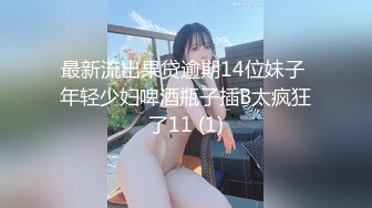 最新流出果贷逾期14位妹子 年轻少妇啤酒瓶子插B太疯狂了11 (1)