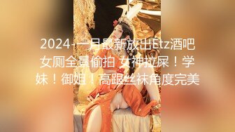 2024-一月最新放出Etz酒吧女厕全景偷拍 女神拉屎！学妹！御姐！高跟丝袜角度完美