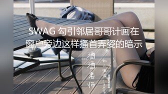 SWAG 勾引邻居哥哥计画在窗户旁边这样搔首弄姿的暗示...