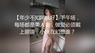 【年少不知阿姨好】下午场，每场都是美人妻，做爱必须戴上眼镜，小伙在幻想谁？