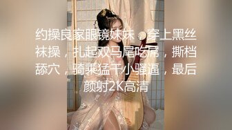 约操良家眼镜妹妹，穿上黑丝袜操，扎起双马尾吃屌，撕档舔穴，骑乘猛干小骚逼，最后颜射2K高清