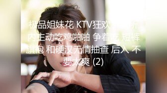 极品姐妹花 KTV狂欢~!厕所内主动吃鸡啪啪 争着吃 短裤旗袍 和硬汉无情抽查 后入 不要太爽 (2)