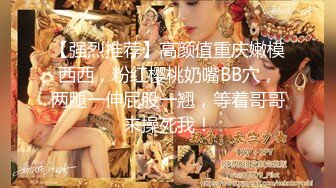 【强烈推荐】高颜值重庆嫩模西西，粉红樱桃奶嘴BB穴，两腿一伸屁股一翘，等着哥哥来操死我！