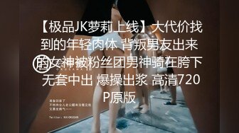 【极品JK萝莉上线】大代价找到的年轻肉体 背叛男友出来的女神被粉丝团男神骑在胯下 无套中出 爆操出浆 高清720P原版