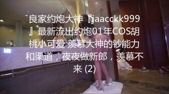 良家约炮大神『jaacckk999』最新流出约炮01年COS胡桃小可爱 羡慕大神的钞能力和渠道，夜夜做新郎，羡慕不来 (2)