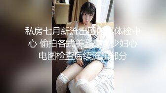 私房七月新流出国内某体检中心 偷拍各式美乳少女少妇心电图检查后续流出部分