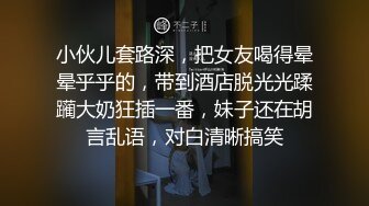 小伙儿套路深，把女友喝得晕晕乎乎的，带到酒店脱光光蹂躏大奶狂插一番，妹子还在胡言乱语，对白清晰搞笑