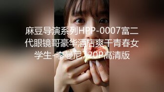 麻豆导演系列HPP-0007富二代眼镜哥豪华酒店爽干青春女学生-李曼尼720P高清版