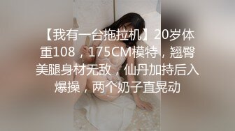 【我有一台拖拉机】20岁体重108，175CM模特，翘臀美腿身材无敌，仙丹加持后入爆操，两个奶子直晃动