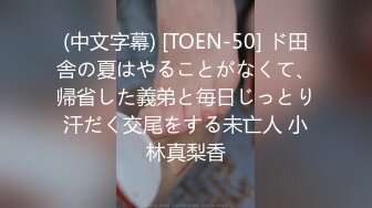 (中文字幕) [TOEN-50] ド田舎の夏はやることがなくて、帰省した義弟と毎日じっとり汗だく交尾をする未亡人 小林真梨香