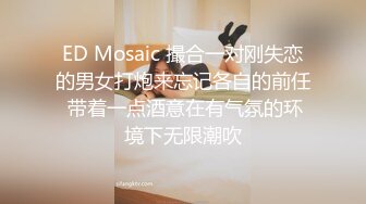 ED Mosaic 撮合一对刚失恋的男女打炮来忘记各自的前任 带着一点酒意在有气氛的环境下无限潮吹