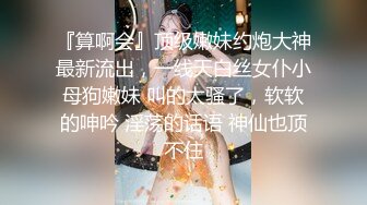 『算啊会』顶级嫩妹约炮大神最新流出，一线天白丝女仆小母狗嫩妹 叫的太骚了，软软的呻吟 淫荡的话语 神仙也顶不住