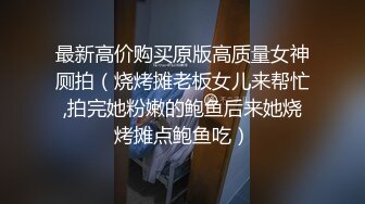 最新高价购买原版高质量女神厕拍（烧烤摊老板女儿来帮忙,拍完她粉嫩的鲍鱼后来她烧烤摊点鲍鱼吃）