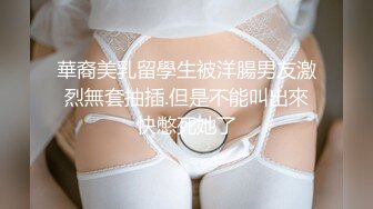 華裔美乳留學生被洋腸男友激烈無套抽插.但是不能叫出來快憋死她了