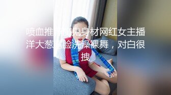 喷血推荐魔鬼身材网红女主播洋大葱露脸洗澡裸舞，对白很拽