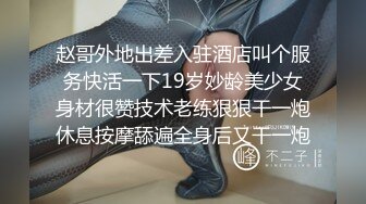 赵哥外地出差入驻酒店叫个服务快活一下19岁妙龄美少女身材很赞技术老练狠狠干一炮休息按摩舔遍全身后又干一炮