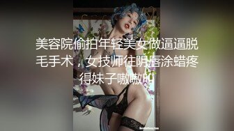 美容院偷拍年轻美女做逼逼脱毛手术，女技师往阴唇涂蜡疼得妹子嗷嗷叫