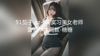 91茄子 qz-58 实习美女老师 富豪学生调教-糖糖