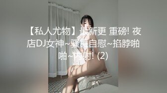 【私人尤物】最新更 重磅! 夜店DJ女神~骚舞自慰~掐脖啪啪~内射! (2)