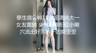 學生宿舍幹19歲超清純大一女友露臉 身材超棒粉紅小嫩穴流出好多水干的爽歪歪