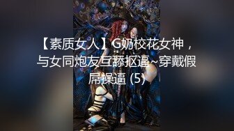 【素质女人】G奶校花女神，与女同炮友互舔抠逼~穿戴假屌操逼 (5)