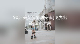 90后美女演员刘安琪[飞虎出征]露点片段