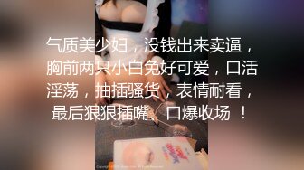 气质美少妇，没钱出来卖逼，胸前两只小白兔好可爱，口活淫荡，抽插骚货，表情耐看，最后狠狠插嘴、口爆收场 ！