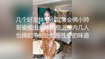 几个好友林中小屋聚会俩小帅哥偷偷出来林中操逼屋内几人也操起来到处都是性爱的味道