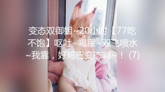 变态双御姐~20小时【77吃不饱】呕吐~喝尿~双飞喷水~我靠，好鸡巴变态啊~！ (7)