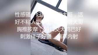 性感骚少妇露脸伺候大哥，活好不粘人奶子上抹精油给大哥胸推按摩，69口交大鸡巴好刺激样子好骚，爆草内射