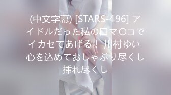 (中文字幕) [STARS-496] アイドルだった私の口マ〇コでイカセてあげる！ 川村ゆい 心を込めておしゃぶり尽くし挿れ尽くし