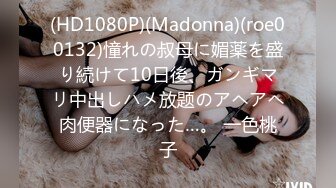 (HD1080P)(Madonna)(roe00132)憧れの叔母に媚薬を盛り続けて10日後、ガンギマリ中出しハメ放题のアヘアヘ肉便器になった…。 一色桃子