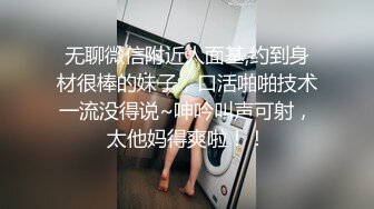 无聊微信附近人面基,约到身材很棒的妹子，口活啪啪技术一流没得说~呻吟叫声可射，太他妈得爽啦！！