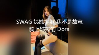 SWAG 姊姊抱歉 我不是故意骑上姊夫的 Dora