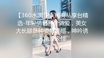 【360水滴TP】稀有私享台精选-年轻情侣开房做爱，美女大长腿各种姿势暴插，呻吟诱人角度极佳