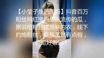 【小莹子是汤圆妈】抖音百万粉丝网红宝妈最近流传的瓜，据说给粉丝送原味内衣，线下约炮粉丝，视频虽然有点假，但挺好看的！