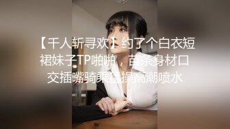 【千人斩寻欢】约了个白衣短裙妹子TP啪啪，苗条身材口交插嘴骑乘猛操高潮喷水