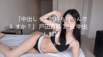 「中出しって気持ちいいんですか？」 戸田真琴 19歳 中出し解禁