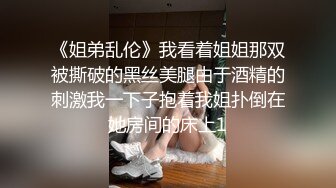 《姐弟乱伦》我看着姐姐那双被撕破的黑丝美腿由于酒精的刺激我一下子抱着我姐扑倒在她房间的床上1