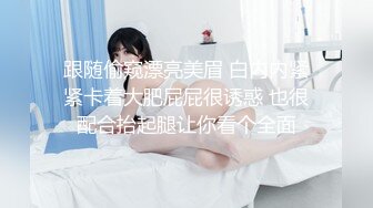 跟随偷窥漂亮美眉 白内内紧紧卡着大肥屁屁很诱惑 也很配合抬起腿让你看个全面