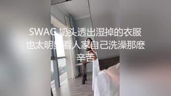 SWAG 奶头透出湿掉的衣服也太明显看人家自己洗澡那麽辛苦