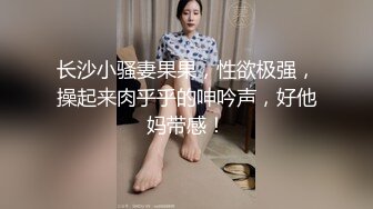 长沙小骚妻果果，性欲极强，操起来肉乎乎的呻吟声，好他妈带感！