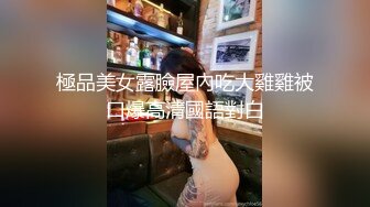 極品美女露臉屋內吃大雞雞被口爆高清國語對白