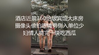 酒店近景360绝版宾馆大床房摄像头偷拍眼镜男侧入单位少妇情人爽完一块吃西瓜