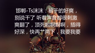 邯郸-Ts沫沫：被干的好爽，别说干了 听着声音都很刺激  爽翻了，顶死啦啊啊啊，插得好深，快再艹两下，我要我要！