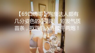 【69口嗨哥】泡良达人颇有几分姿色的小姐姐，短发气质苗条，抠逼后入连续干两炮！-1