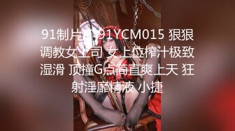 91制片厂 91YCM015 狠狠调教女上司 女上位榨汁极致湿滑 顶撞G点简直爽上天 狂射淫靡精液 小捷